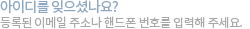 아이디를 잊으셨나요? 등록된 이메일 주소나 휴대전화번호를 입력해 주세요.